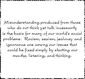 Mal-entendidos produzidos por aqueles que só falam e nunca escutam são a base do nosso problema social. Racismo, sexismo, até ciúme e ignorância estão entre alguns dos problemas que poderiam ser resolvidos se simplesmente fechássemos a boca, escutássemos e pensássemos mais um pouco.